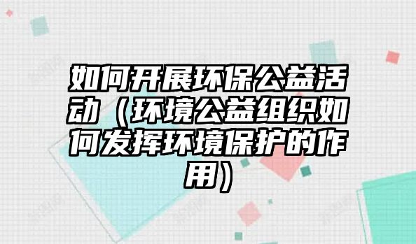 如何開展環(huán)保公益活動（環(huán)境公益組織如何發(fā)揮環(huán)境保護(hù)的作用）