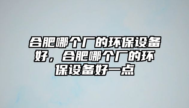 合肥哪個(gè)廠的環(huán)保設(shè)備好，合肥哪個(gè)廠的環(huán)保設(shè)備好一點(diǎn)
