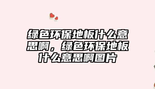 綠色環(huán)保地板什么意思啊，綠色環(huán)保地板什么意思啊圖片