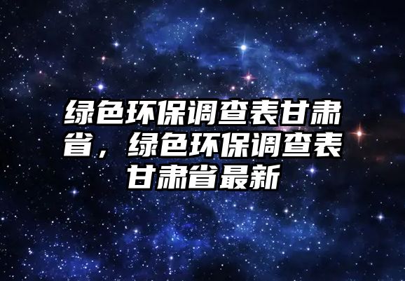 綠色環(huán)保調(diào)查表甘肅省，綠色環(huán)保調(diào)查表甘肅省最新
