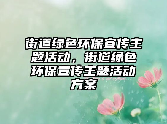 街道綠色環(huán)保宣傳主題活動，街道綠色環(huán)保宣傳主題活動方案