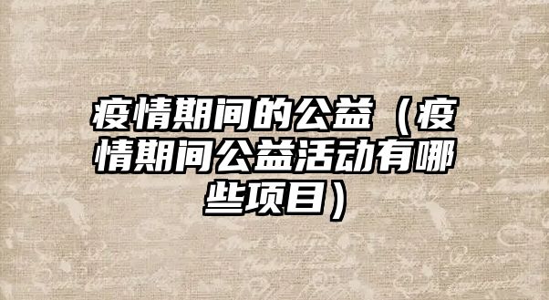 疫情期間的公益（疫情期間公益活動(dòng)有哪些項(xiàng)目）