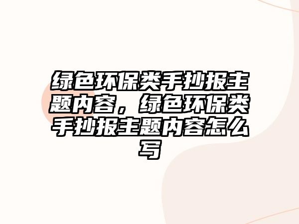 綠色環(huán)保類手抄報(bào)主題內(nèi)容，綠色環(huán)保類手抄報(bào)主題內(nèi)容怎么寫(xiě)