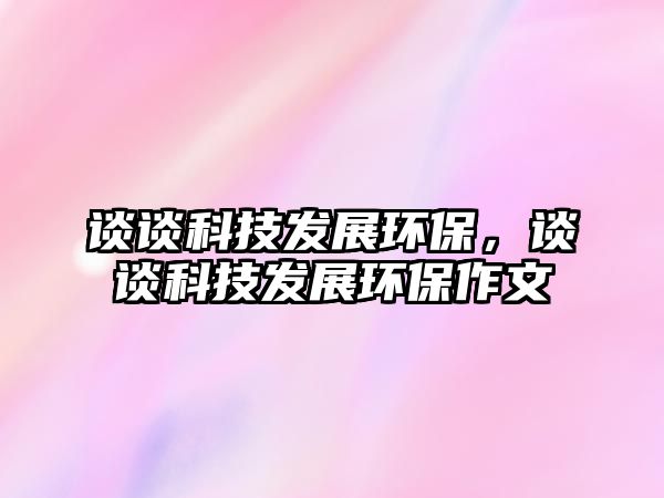 談談科技發(fā)展環(huán)保，談談科技發(fā)展環(huán)保作文
