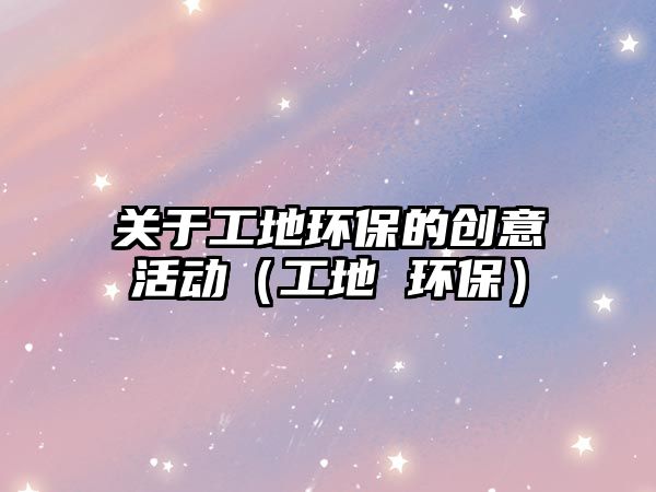 關(guān)于工地環(huán)保的創(chuàng)意活動(dòng)（工地 環(huán)保）