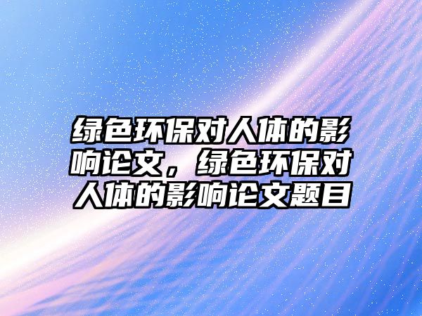 綠色環(huán)保對人體的影響論文，綠色環(huán)保對人體的影響論文題目