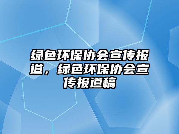 綠色環(huán)保協(xié)會宣傳報道，綠色環(huán)保協(xié)會宣傳報道稿