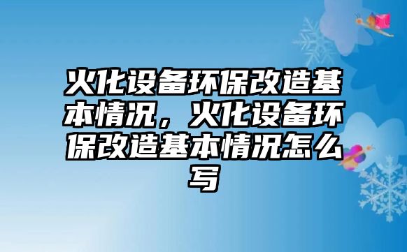 火化設(shè)備環(huán)保改造基本情況，火化設(shè)備環(huán)保改造基本情況怎么寫