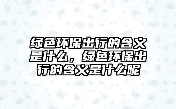 綠色環(huán)保出行的含義是什么，綠色環(huán)保出行的含義是什么呢