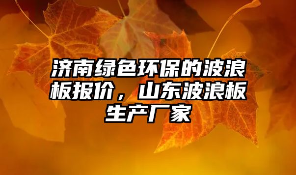 濟(jì)南綠色環(huán)保的波浪板報價，山東波浪板生產(chǎn)廠家