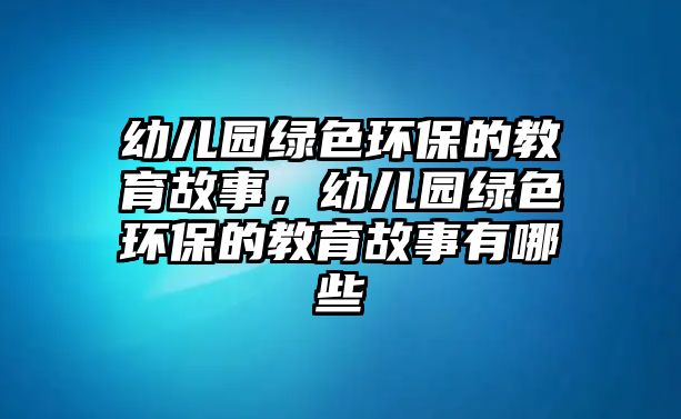 幼兒園綠色環(huán)保的教育故事，幼兒園綠色環(huán)保的教育故事有哪些