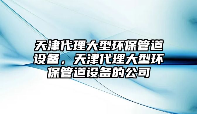 天津代理大型環(huán)保管道設(shè)備，天津代理大型環(huán)保管道設(shè)備的公司
