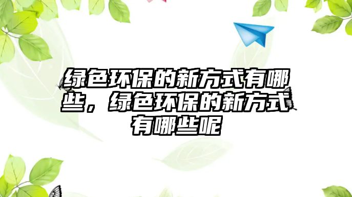 綠色環(huán)保的新方式有哪些，綠色環(huán)保的新方式有哪些呢