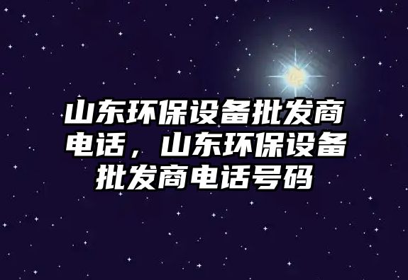山東環(huán)保設備批發(fā)商電話，山東環(huán)保設備批發(fā)商電話號碼