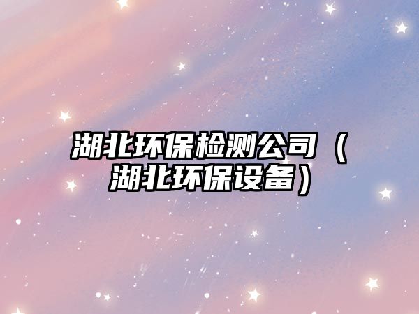 湖北環(huán)保檢測公司（湖北環(huán)保設(shè)備）