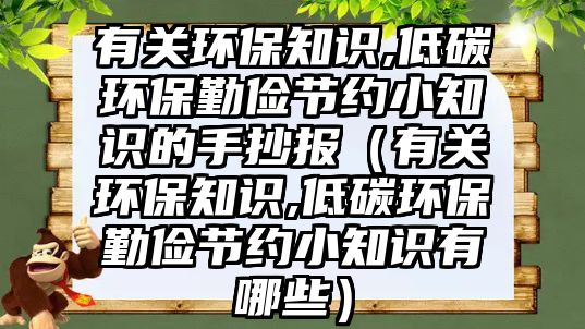 有關(guān)環(huán)保知識,低碳環(huán)保勤儉節(jié)約小知識的手抄報(bào)（有關(guān)環(huán)保知識,低碳環(huán)保勤儉節(jié)約小知識有哪些）