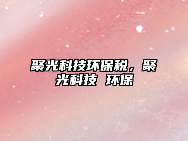 聚光科技環(huán)保稅，聚光科技 環(huán)保