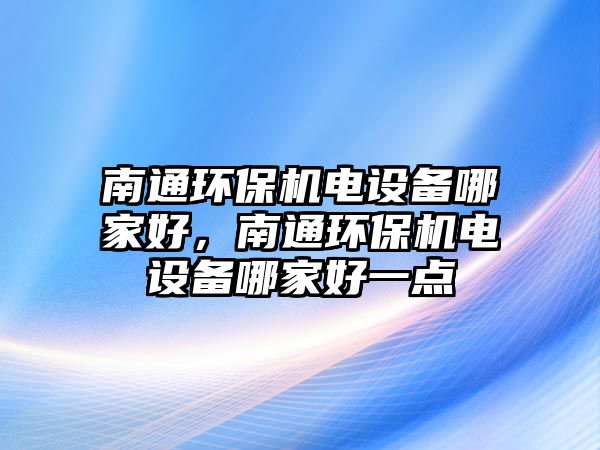 南通環(huán)保機(jī)電設(shè)備哪家好，南通環(huán)保機(jī)電設(shè)備哪家好一點(diǎn)