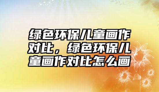 綠色環(huán)保兒童畫作對(duì)比，綠色環(huán)保兒童畫作對(duì)比怎么畫