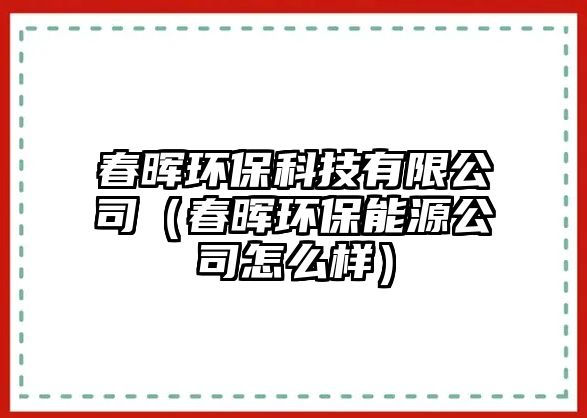 春暉環(huán)?？萍加邢薰荆ù簳煭h(huán)保能源公司怎么樣）
