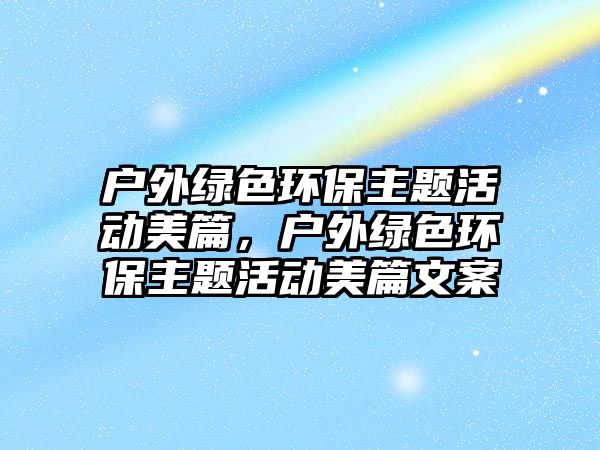 戶外綠色環(huán)保主題活動美篇，戶外綠色環(huán)保主題活動美篇文案