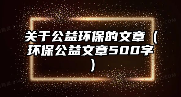 關(guān)于公益環(huán)保的文章（環(huán)保公益文章500字）