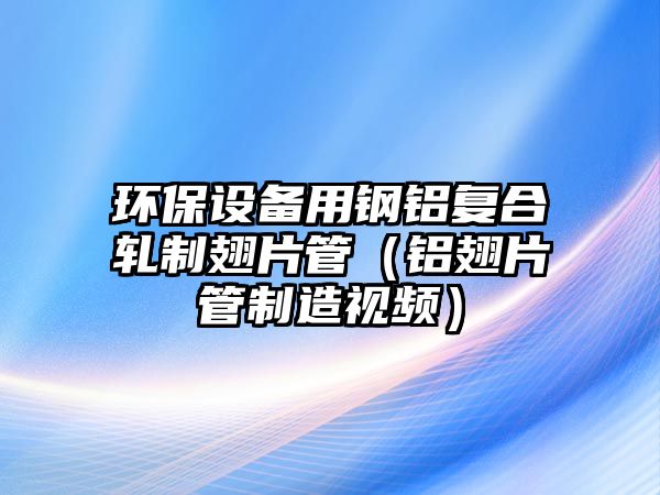 環(huán)保設備用鋼鋁復合軋制翅片管（鋁翅片管制造視頻）