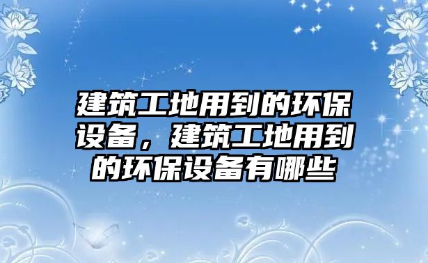 建筑工地用到的環(huán)保設(shè)備，建筑工地用到的環(huán)保設(shè)備有哪些