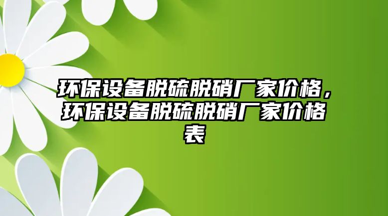環(huán)保設備脫硫脫硝廠家價格，環(huán)保設備脫硫脫硝廠家價格表