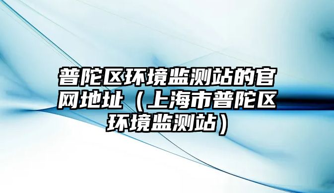 普陀區(qū)環(huán)境監(jiān)測(cè)站的官網(wǎng)地址（上海市普陀區(qū)環(huán)境監(jiān)測(cè)站）