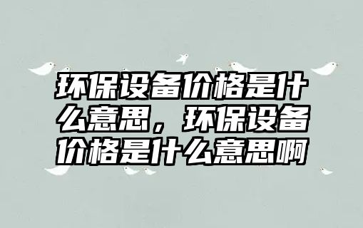 環(huán)保設備價格是什么意思，環(huán)保設備價格是什么意思啊