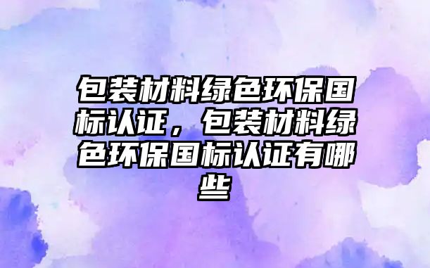 包裝材料綠色環(huán)保國標(biāo)認(rèn)證，包裝材料綠色環(huán)保國標(biāo)認(rèn)證有哪些