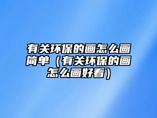 有關環(huán)保的畫怎么畫簡單（有關環(huán)保的畫怎么畫好看）