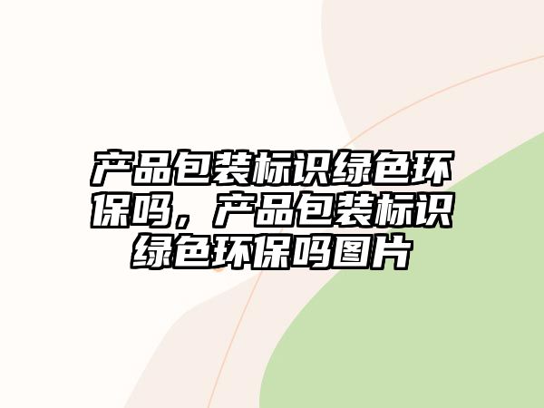 產(chǎn)品包裝標識綠色環(huán)保嗎，產(chǎn)品包裝標識綠色環(huán)保嗎圖片