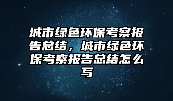 城市綠色環(huán)保考察報(bào)告總結(jié)，城市綠色環(huán)保考察報(bào)告總結(jié)怎么寫(xiě)