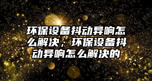 環(huán)保設備抖動異響怎么解決，環(huán)保設備抖動異響怎么解決的