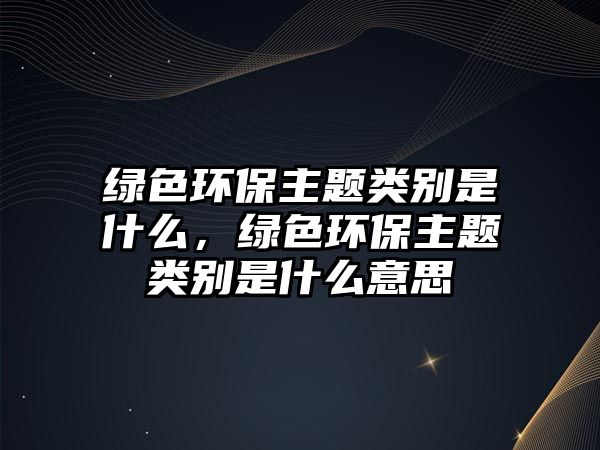 綠色環(huán)保主題類別是什么，綠色環(huán)保主題類別是什么意思