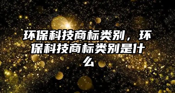 環(huán)?？萍忌虡?biāo)類別，環(huán)保科技商標(biāo)類別是什么