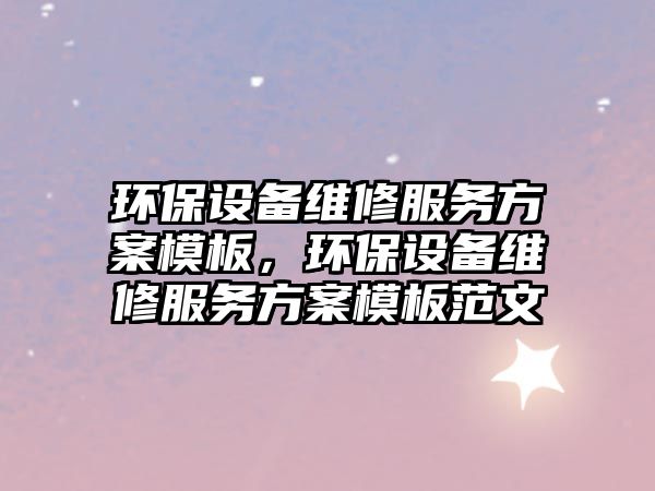 環(huán)保設(shè)備維修服務(wù)方案模板，環(huán)保設(shè)備維修服務(wù)方案模板范文