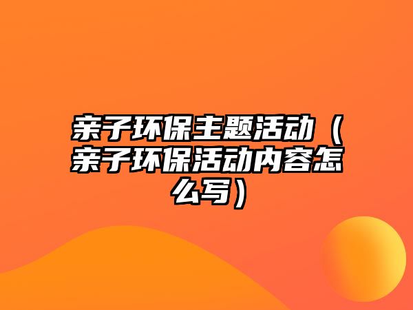 親子環(huán)保主題活動（親子環(huán)保活動內(nèi)容怎么寫）