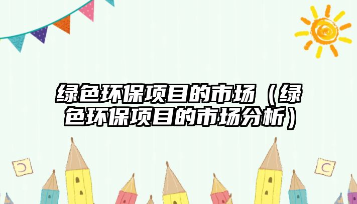 綠色環(huán)保項(xiàng)目的市場(chǎng)（綠色環(huán)保項(xiàng)目的市場(chǎng)分析）