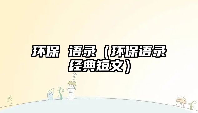 環(huán)保 語(yǔ)錄（環(huán)保語(yǔ)錄經(jīng)典短文）