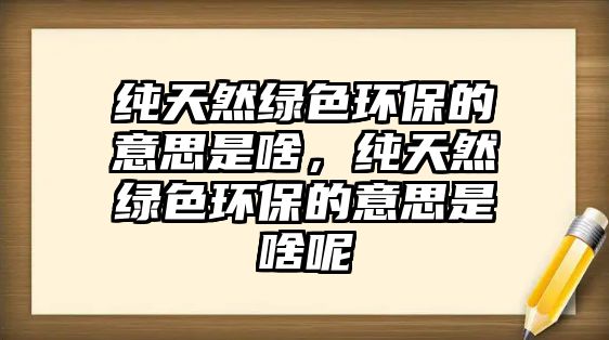 純天然綠色環(huán)保的意思是啥，純天然綠色環(huán)保的意思是啥呢