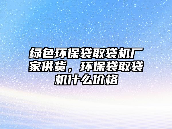 綠色環(huán)保袋取袋機廠家供貨，環(huán)保袋取袋機什么價格
