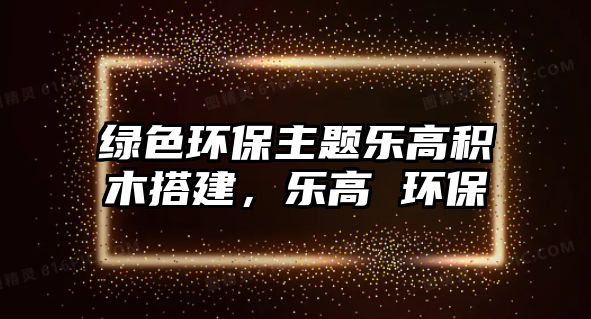 綠色環(huán)保主題樂高積木搭建，樂高 環(huán)保