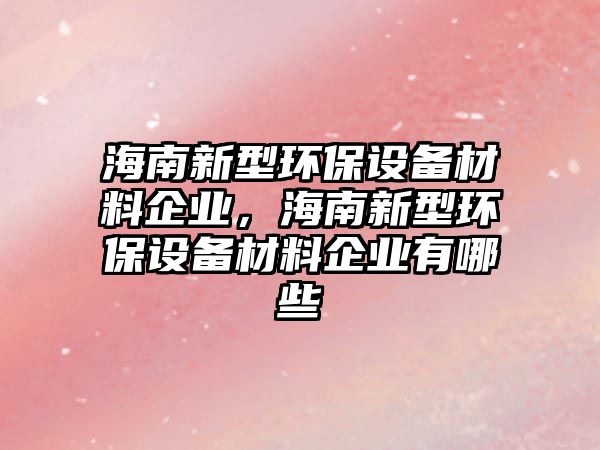 海南新型環(huán)保設(shè)備材料企業(yè)，海南新型環(huán)保設(shè)備材料企業(yè)有哪些
