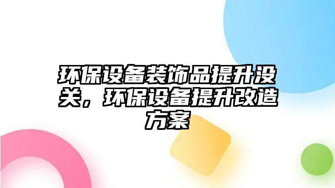 環(huán)保設(shè)備裝飾品提升沒關(guān)，環(huán)保設(shè)備提升改造方案