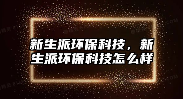 新生派環(huán)?？萍?，新生派環(huán)?？萍荚趺礃? class=