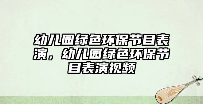 幼兒園綠色環(huán)保節(jié)目表演，幼兒園綠色環(huán)保節(jié)目表演視頻