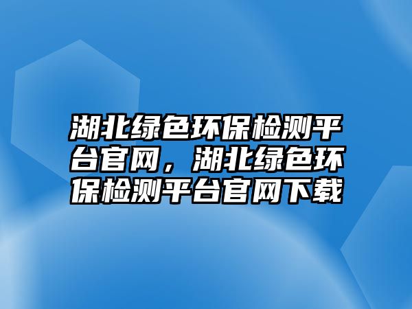 湖北綠色環(huán)保檢測平臺(tái)官網(wǎng)，湖北綠色環(huán)保檢測平臺(tái)官網(wǎng)下載